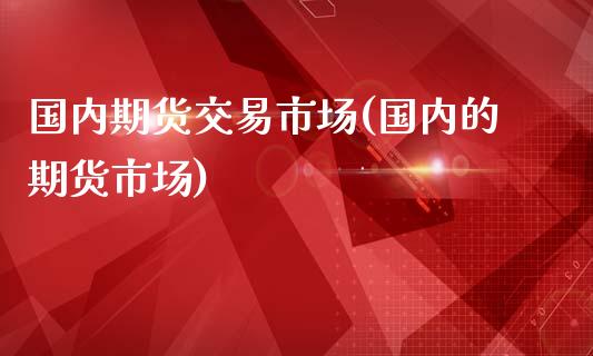 国内期货交易市场(国内的期货市场)_https://www.zztgc.com_期货入门_第1张