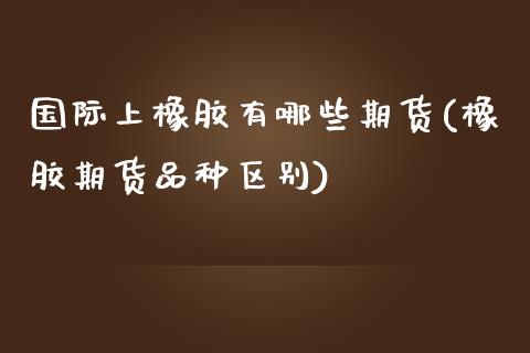 国际上橡胶有哪些期货(橡胶期货品种区别)_https://www.zztgc.com_期货开户_第1张
