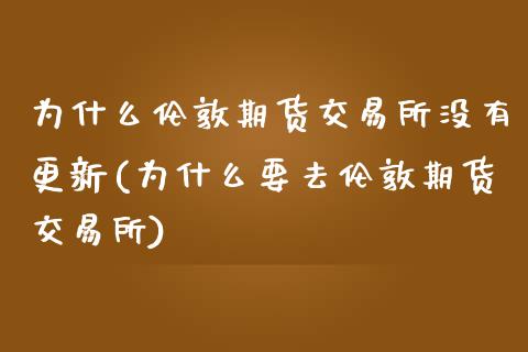 为什么伦敦期货交易所没有更新(为什么要去伦敦期货交易所)_https://www.zztgc.com_黄金期货_第1张