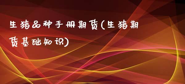 生猪品种手册期货(生猪期货基础知识)_https://www.zztgc.com_原油期货_第1张
