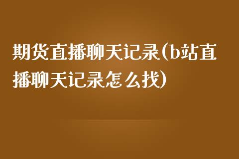 期货直播聊天记录(b站直播聊天记录怎么找)_https://www.zztgc.com_期货入门_第1张