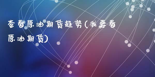 查看原油期货趋势(我要看原油期货)_https://www.zztgc.com_期货行情_第1张