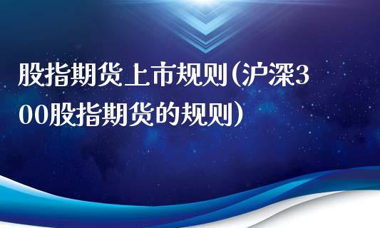 股指期货上市规则(沪深300股指期货的规则)_https://www.zztgc.com_原油期货_第1张