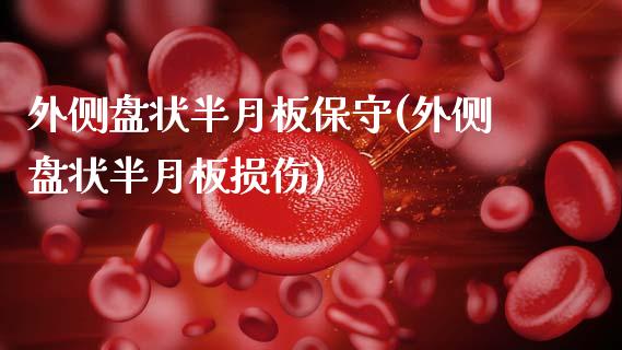 外侧盘状半月板保守(外侧盘状半月板损伤)_https://www.zztgc.com_期货入门_第1张