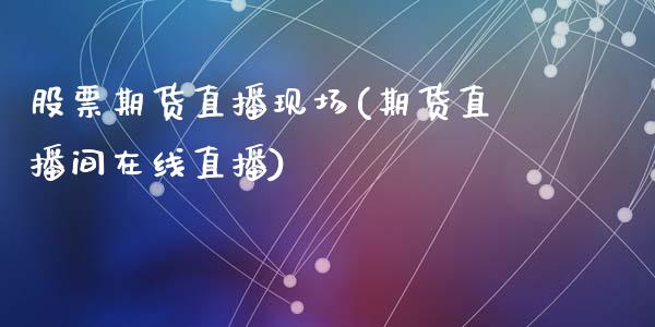 股票期货直播现场(期货直播间在线直播)_https://www.zztgc.com_期货行情_第1张