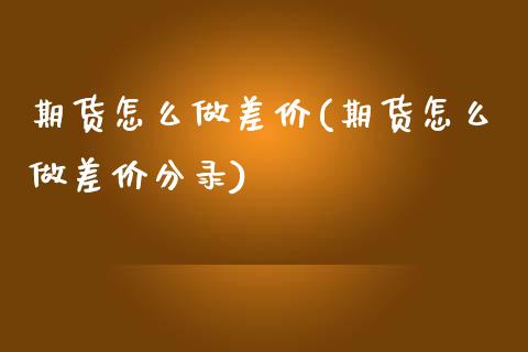 期货怎么做差价(期货怎么做差价分录)_https://www.zztgc.com_期货行情_第1张