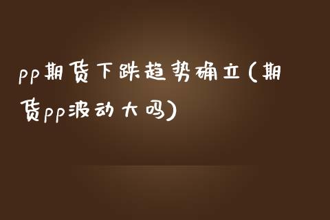 pp期货下跌趋势确立(期货pp波动大吗)_https://www.zztgc.com_期货行情_第1张