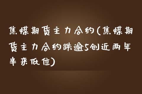 焦煤期货主力合约(焦煤期货主力合约跌逾5创近两年半来低位)_https://www.zztgc.com_期货直播_第1张