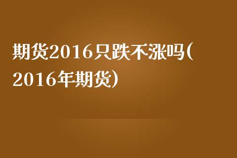 期货2016只跌不涨吗(2016年期货)_https://www.zztgc.com_原油期货_第1张