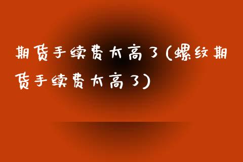 期货手续费太高了(螺纹期货手续费太高了)_https://www.zztgc.com_期货入门_第1张