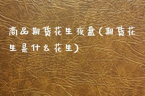 商品期货花生夜盘(期货花生是什么花生)_https://www.zztgc.com_原油期货_第1张
