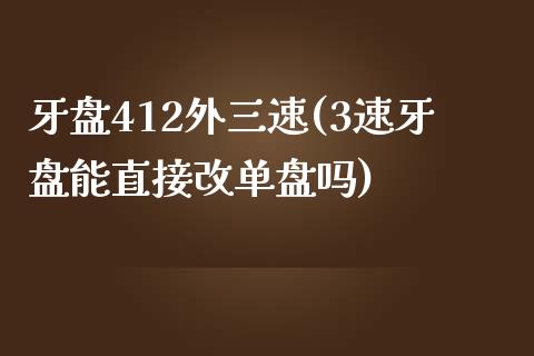 牙盘412外三速(3速牙盘能直接改单盘吗)_https://www.zztgc.com_原油期货_第1张