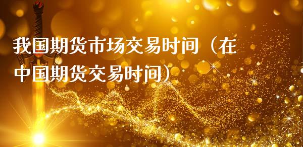 我国期货市场交易时间（在中国期货交易时间）_https://www.zztgc.com_期货行情_第1张