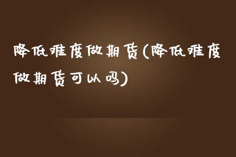 降低难度做期货(降低难度做期货可以吗)_https://www.zztgc.com_期货直播_第1张