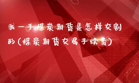 我一手煤炭期货是怎样交割的(煤炭期货交易手续费)_https://www.zztgc.com_期货直播_第1张