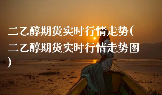 二乙醇期货实时行情走势(二乙醇期货实时行情走势图)_https://www.zztgc.com_期货入门_第1张