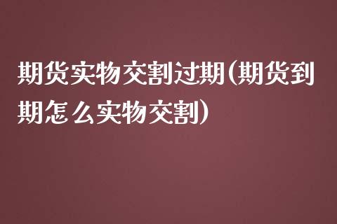 期货实物交割过期(期货到期怎么实物交割)_https://www.zztgc.com_期货入门_第1张