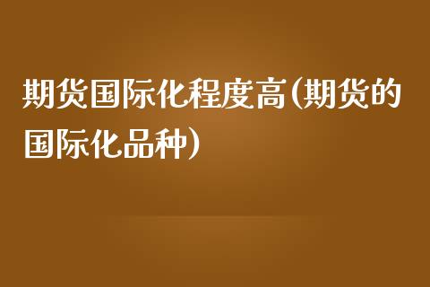 期货国际化程度高(期货的国际化品种)_https://www.zztgc.com_原油期货_第1张