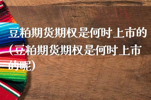 豆粕期货期权是何时上市的(豆粕期货期权是何时上市的呢)_https://www.zztgc.com_期货直播_第1张