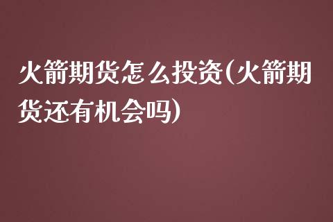 火箭期货怎么投资(火箭期货还有机会吗)_https://www.zztgc.com_期货入门_第1张