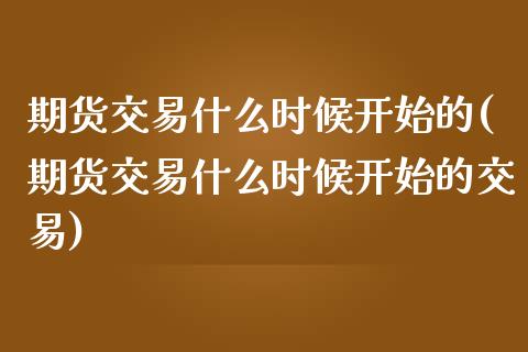 期货交易什么时候开始的(期货交易什么时候开始的交易)_https://www.zztgc.com_原油期货_第1张