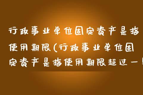 行政事业单位固定资产是指使用期限(行政事业单位固定资产是指使用期限超过一年)_https://www.zztgc.com_原油期货_第1张