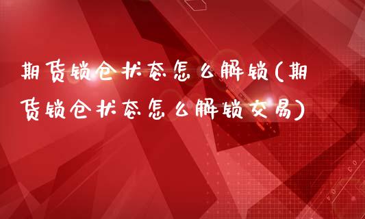 期货锁仓状态怎么解锁(期货锁仓状态怎么解锁交易)_https://www.zztgc.com_原油期货_第1张