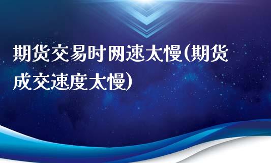期货交易时网速太慢(期货成交速度太慢)_https://www.zztgc.com_黄金期货_第1张