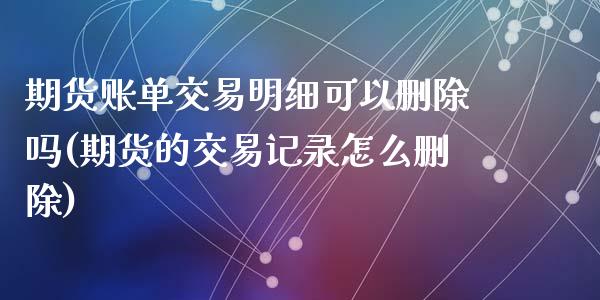 期货账单交易明细可以删除吗(期货的交易记录怎么删除)_https://www.zztgc.com_期货入门_第1张