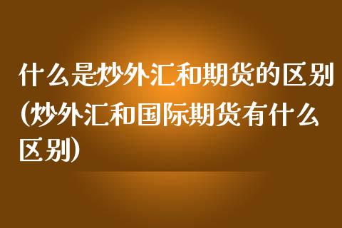 什么是炒外汇和期货的区别(炒外汇和国际期货有什么区别)_https://www.zztgc.com_期货直播_第1张