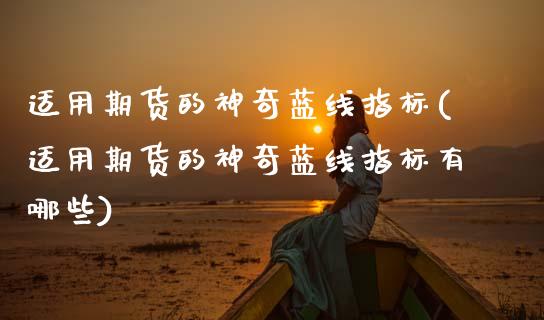 适用期货的神奇蓝线指标(适用期货的神奇蓝线指标有哪些)_https://www.zztgc.com_期货行情_第1张