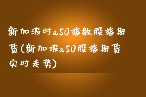 新加波时a50指数股指期货(新加坡a50股指期货实时走势)_https://www.zztgc.com_黄金期货_第1张