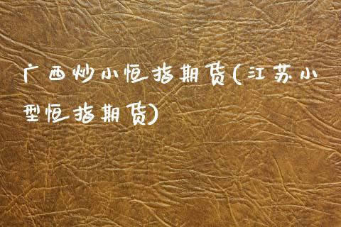 广西炒小恒指期货(江苏小型恒指期货)_https://www.zztgc.com_期货入门_第1张