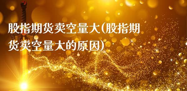 股指期货卖空量大(股指期货卖空量大的原因)_https://www.zztgc.com_黄金期货_第1张
