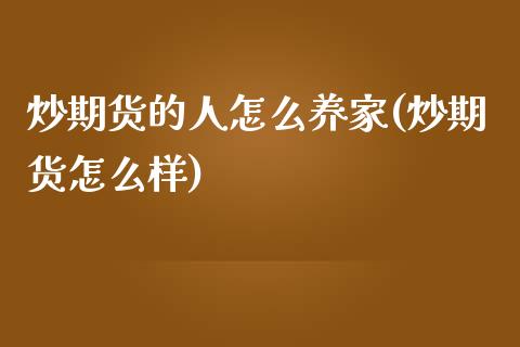炒期货的人怎么养家(炒期货怎么样)_https://www.zztgc.com_期货直播_第1张