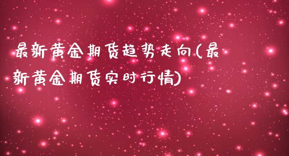 最新黄金期货趋势走向(最新黄金期货实时行情)_https://www.zztgc.com_期货开户_第1张