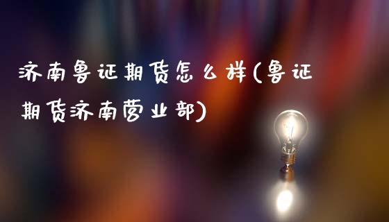 济南鲁证期货怎么样(鲁证期货济南营业部)_https://www.zztgc.com_期货直播_第1张