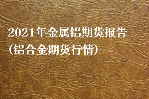 2021年金属铝期货报告(铝合金期货行情)_https://www.zztgc.com_黄金期货_第1张