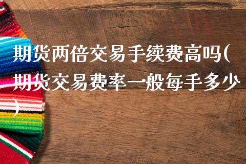 期货两倍交易手续费高吗(期货交易费率一般每手多少)_https://www.zztgc.com_原油期货_第1张