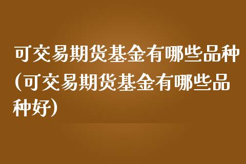 可交易期货基金有哪些品种(可交易期货基金有哪些品种好)_https://www.zztgc.com_原油期货_第1张