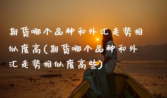 期货哪个品种和外汇走势相似度高(期货哪个品种和外汇走势相似度高些)_https://www.zztgc.com_期货直播_第1张