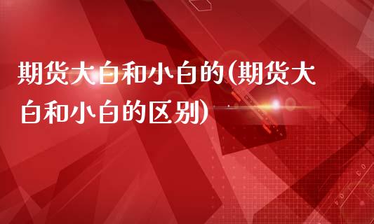 期货大白和小白的(期货大白和小白的区别)_https://www.zztgc.com_原油期货_第1张