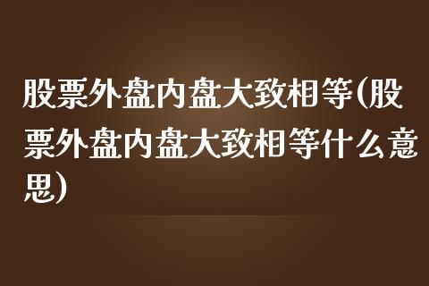 股票外盘内盘大致相等(股票外盘内盘大致相等什么意思)_https://www.zztgc.com_期货入门_第1张
