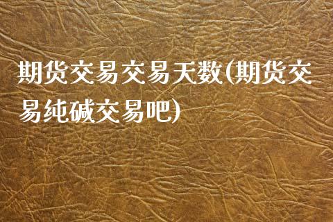 期货交易交易天数(期货交易纯碱交易吧)_https://www.zztgc.com_期货行情_第1张