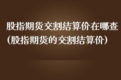 股指期货交割结算价在哪查(股指期货的交割结算价)_https://www.zztgc.com_原油期货_第1张