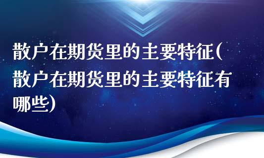 散户在期货里的主要特征(散户在期货里的主要特征有哪些)_https://www.zztgc.com_原油期货_第1张