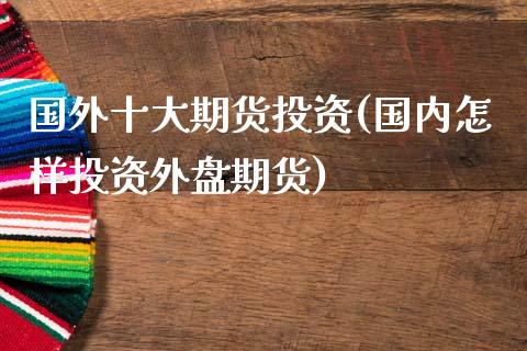 国外十大期货投资(国内怎样投资外盘期货)_https://www.zztgc.com_期货行情_第1张