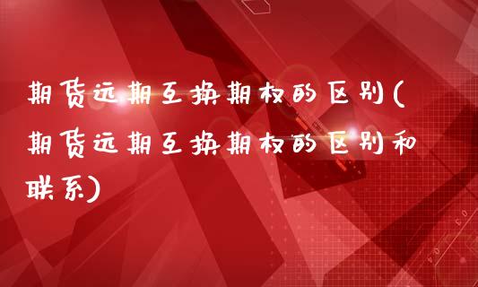 期货远期互换期权的区别(期货远期互换期权的区别和联系)_https://www.zztgc.com_期货直播_第1张