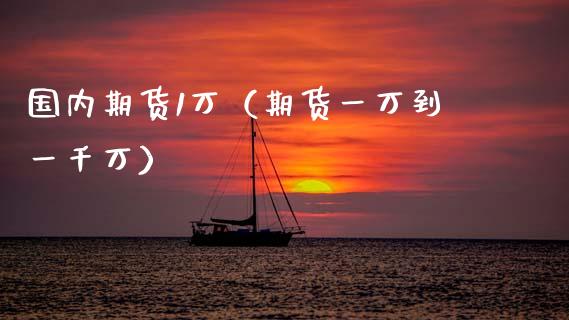 国内期货1万（期货一万到一千万）_https://www.zztgc.com_期货入门_第1张