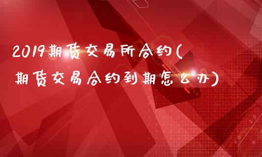 2019期货交易所合约(期货交易合约到期怎么办)_https://www.zztgc.com_期货入门_第1张